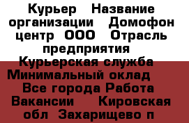 Курьер › Название организации ­ Домофон центр, ООО › Отрасль предприятия ­ Курьерская служба › Минимальный оклад ­ 1 - Все города Работа » Вакансии   . Кировская обл.,Захарищево п.